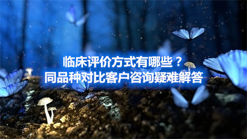 臨床評價方式有哪些？同品種對比客戶咨詢疑難解答(圖1)