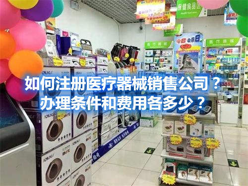 如何注冊(cè)醫(yī)療器械銷(xiāo)售公司？辦理?xiàng)l件和費(fèi)用各多少？(圖1)