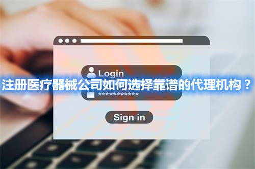 注冊醫(yī)療器械公司如何選擇靠譜的代理機構？(圖1)