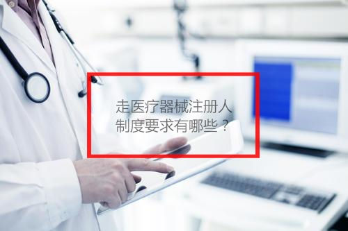 走醫(yī)療器械注冊人制度要求有哪些？(圖1)