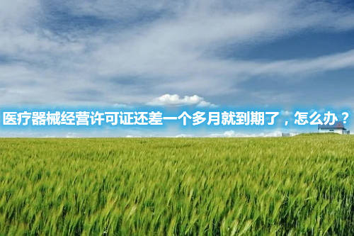 醫(yī)療器械經(jīng)營許可證還差一個(gè)多月就到期了，怎么辦？(圖1)