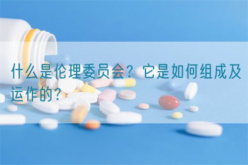 什么是倫理委員會？它是如何組成及運(yùn)作的？(圖1)