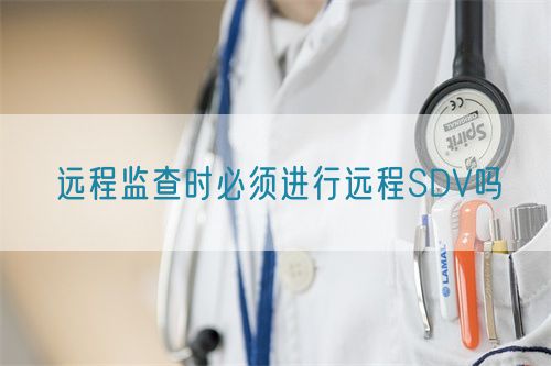 遠(yuǎn)程監(jiān)查時(shí)必須進(jìn)行遠(yuǎn)程SDV嗎(圖1)