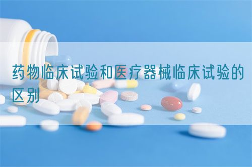 藥物臨床試驗(yàn)和醫(yī)療器械臨床試驗(yàn)的區(qū)別(圖1)