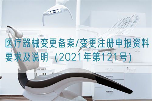 醫(yī)療器械變更備案/變更注冊申報(bào)資料要求及說明（2021年第121號）(圖1)
