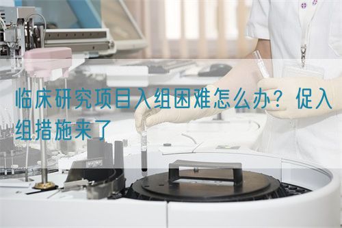 臨床研究項目入組困難怎么辦？促入組措施來了(圖1)
