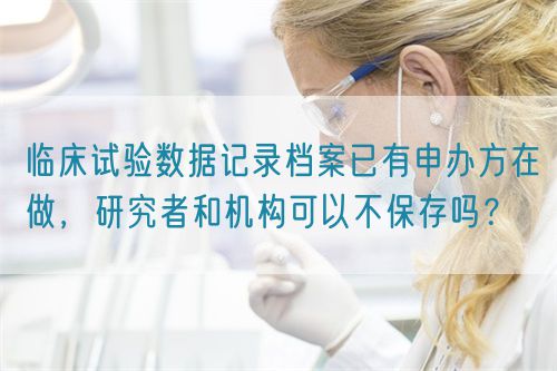 臨床試驗(yàn)數(shù)據(jù)記錄檔案已有申辦方在做，研究者和機(jī)構(gòu)可以不保存嗎？(圖1)