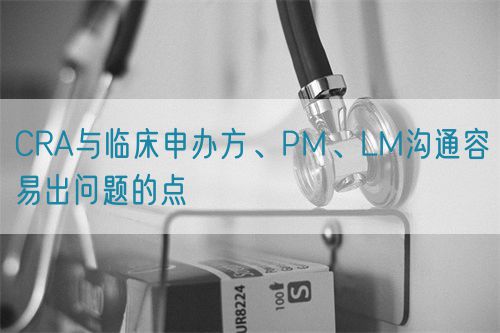 CRA與臨床申辦方、PM、LM溝通容易出問(wèn)題的點(diǎn)(圖1)