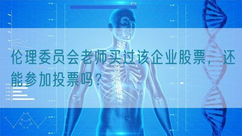 倫理委員會老師買過該企業(yè)股票，還能參加投票嗎？(圖1)