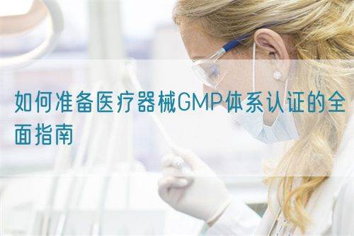 如何準(zhǔn)備醫(yī)療器械GMP體系認證的全面指南(圖1)