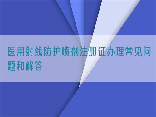 醫(yī)用射線防護(hù)噴劑注冊(cè)證辦理常見(jiàn)問(wèn)題和解答(圖1)
