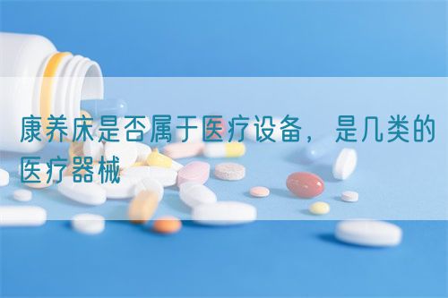 康養(yǎng)床是否屬于醫(yī)療設(shè)備，是幾類的醫(yī)療器械(圖1)
