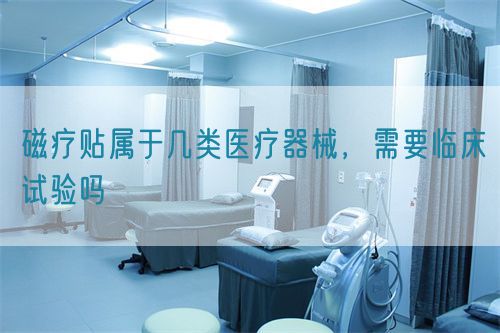 磁療貼屬于幾類醫(yī)療器械，需要臨床試驗(yàn)嗎(圖1)