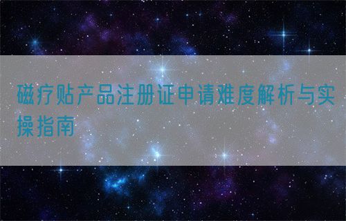 磁療貼產品注冊證申請難度解析與實操指南(圖1)