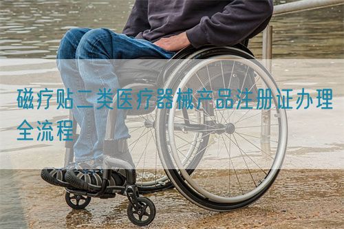 磁療貼二類醫(yī)療器械產(chǎn)品注冊證辦理全流程(圖1)