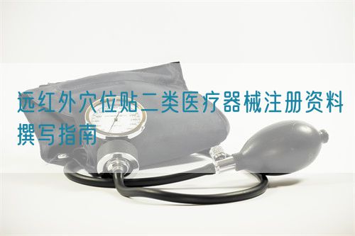 遠(yuǎn)紅外穴位貼二類醫(yī)療器械注冊資料撰寫指南(圖1)