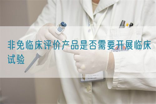 非免臨床評價(jià)產(chǎn)品是否需要開展臨床試驗(yàn)(圖1)