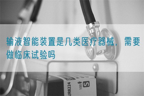 輸液智能裝置是幾類(lèi)醫(yī)療器械，需要做臨床試驗(yàn)嗎(圖1)