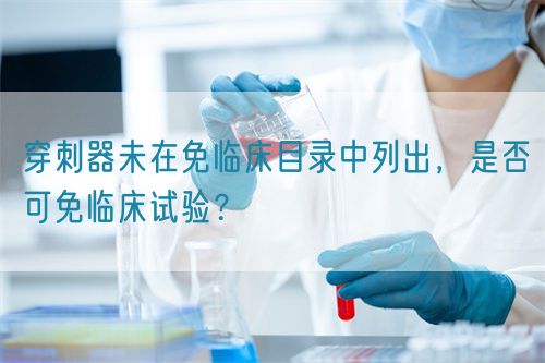 穿刺器未在免臨床目錄中列出，是否可免臨床試驗(yàn)？(圖1)