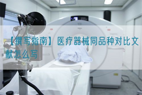 【撰寫指南】醫(yī)療器械同品種對比文獻(xiàn)怎么寫(圖1)