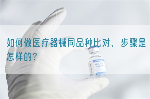 如何做醫(yī)療器械同品種比對，步驟是怎樣的？(圖1)