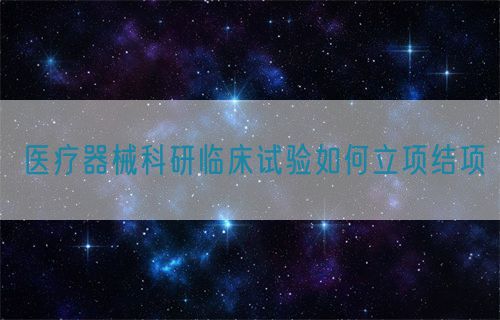 醫(yī)療器械科研臨床試驗(yàn)如何立項(xiàng)結(jié)項(xiàng)(圖1)