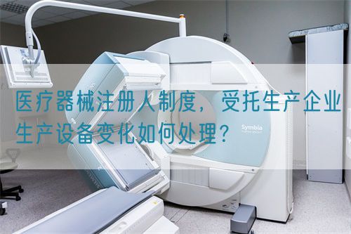醫(yī)療器械注冊(cè)人制度，受托生產(chǎn)企業(yè)生產(chǎn)設(shè)備變化如何處理？(圖1)