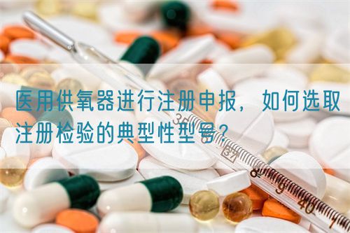 醫(yī)用供氧器進行注冊申報，如何選取注冊檢驗的典型性型號？(圖1)