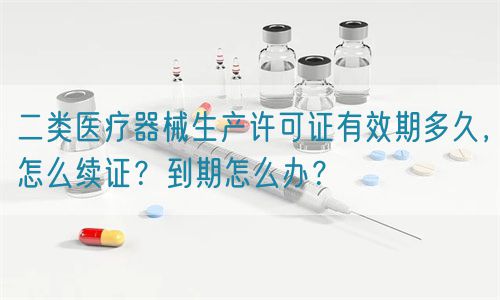 二類醫(yī)療器械生產(chǎn)許可證有效期多久，怎么續(xù)證？到期怎么辦？(圖1)