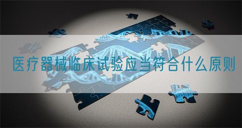 醫(yī)療器械臨床試驗應當符合什么原則(圖1)