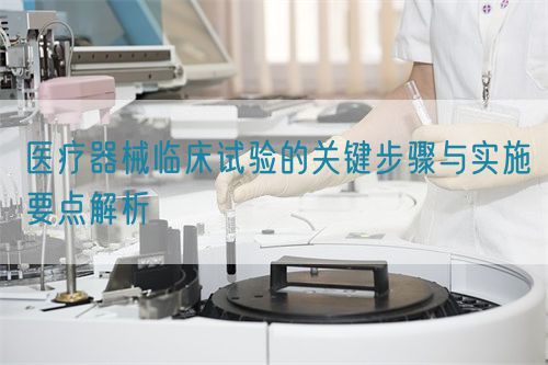 醫(yī)療器械臨床試驗的關(guān)鍵步驟與實施要點解析(圖1)