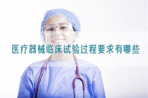 醫(yī)療器械臨床試驗(yàn)過程要求有哪些(圖1)
