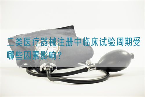 二類醫(yī)療器械注冊中臨床試驗周期受哪些因素影響？(圖1)