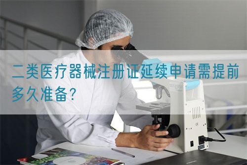 二類醫(yī)療器械注冊(cè)證延續(xù)申請(qǐng)需提前多久準(zhǔn)備？(圖1)