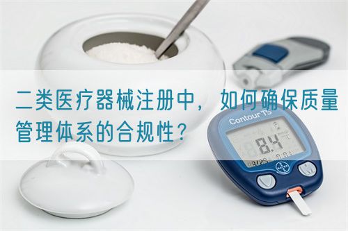 二類(lèi)醫(yī)療器械注冊(cè)中，如何確保質(zhì)量管理體系的合規(guī)性？(圖1)
