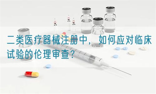 二類醫(yī)療器械注冊中，如何應(yīng)對臨床試驗的倫理審查？(圖1)