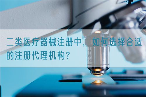 二類醫(yī)療器械注冊(cè)中，如何選擇合適的注冊(cè)代理機(jī)構(gòu)？(圖1)