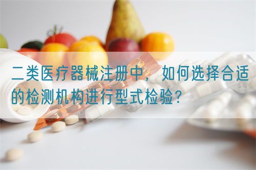 二類醫(yī)療器械注冊中，如何選擇合適的檢測機構(gòu)進行型式檢驗？(圖1)