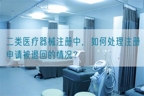 二類(lèi)醫(yī)療器械注冊(cè)中，如何處理注冊(cè)申請(qǐng)被退回的情況？(圖1)