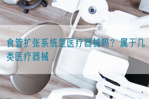 食管擴張系統(tǒng)是醫(yī)療器械嗎？屬于幾類醫(yī)療器械(圖1)