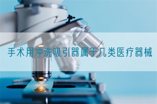 手術用沖洗吸引器屬于幾類醫(yī)療器械(圖1)