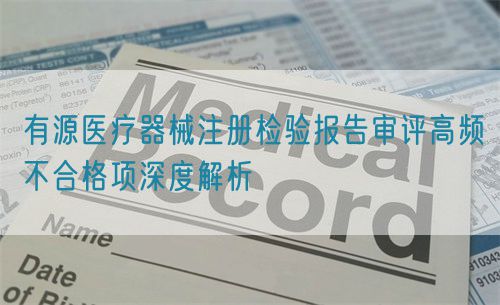 有源醫(yī)療器械注冊(cè)檢驗(yàn)報(bào)告審評(píng)高頻不合格項(xiàng)深度解析(圖1)