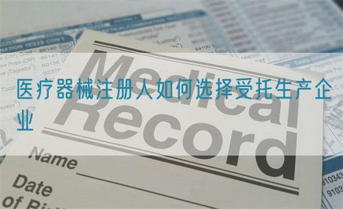 醫(yī)療器械注冊人如何選擇受托生產企業(yè)(圖1)