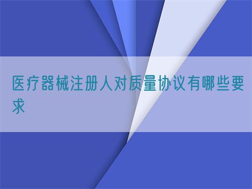 醫(yī)療器械注冊人對質(zhì)量協(xié)議有哪些要求(圖1)