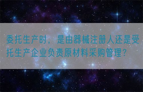委托生產(chǎn)時(shí)，是由器械注冊(cè)人還是受托生產(chǎn)企業(yè)負(fù)責(zé)原材料采購(gòu)管理？(圖1)