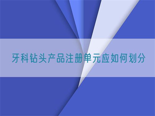 牙科鉆頭產(chǎn)品注冊單元應如何劃分(圖1)