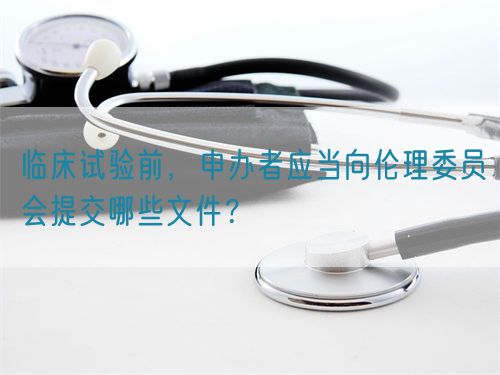 臨床試驗前，申辦者應(yīng)當向倫理委員會提交哪些文件？(圖1)