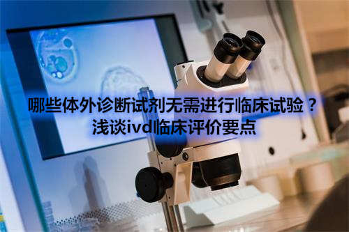哪些體外診斷試劑IVD產(chǎn)品不需要做臨床試驗？(圖1)